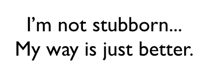 You are NOT Stubborn??? You are the definition of Stubborn